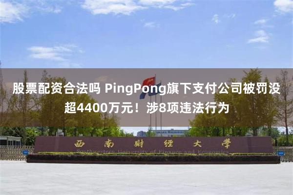 股票配资合法吗 PingPong旗下支付公司被罚没超4400万元！涉8项违法行为