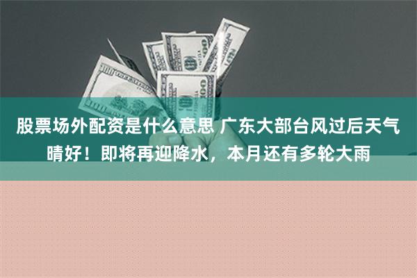 股票场外配资是什么意思 广东大部台风过后天气晴好！即将再迎降水，本月还有多轮大雨