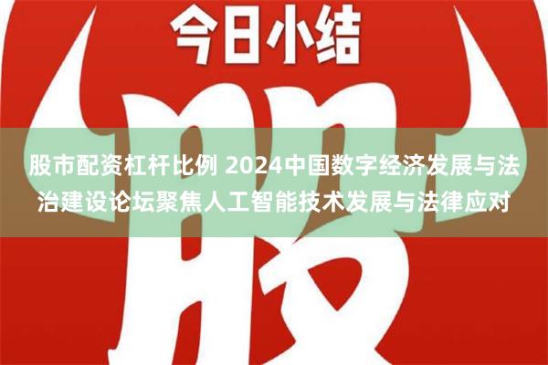 股市配资杠杆比例 2024中国数字经济发展与法治建设论坛聚焦人工智能技术发展与法律应对