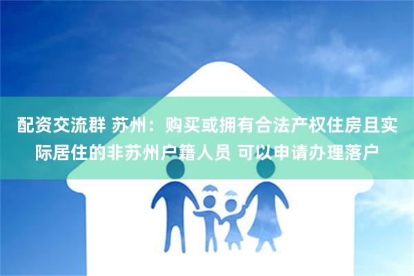 配资交流群 苏州：购买或拥有合法产权住房且实际居住的非苏州户籍人员 可以申请办理落户