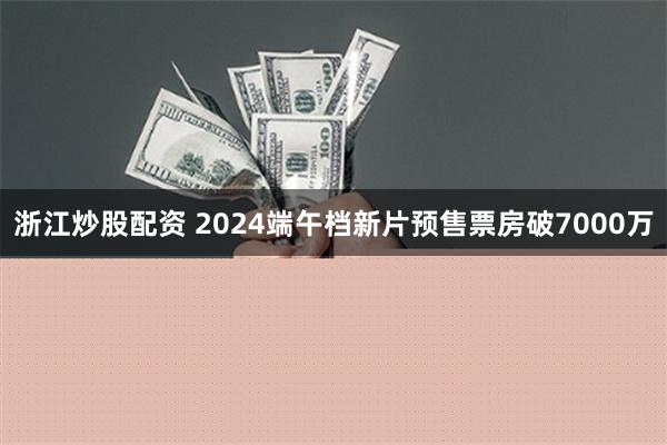 浙江炒股配资 2024端午档新片预售票房破7000万