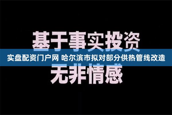 实盘配资门户网 哈尔滨市拟对部分供热管线改造