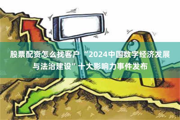 股票配资怎么找客户 “2024中国数字经济发展与法治建设”十大影响力事件发布