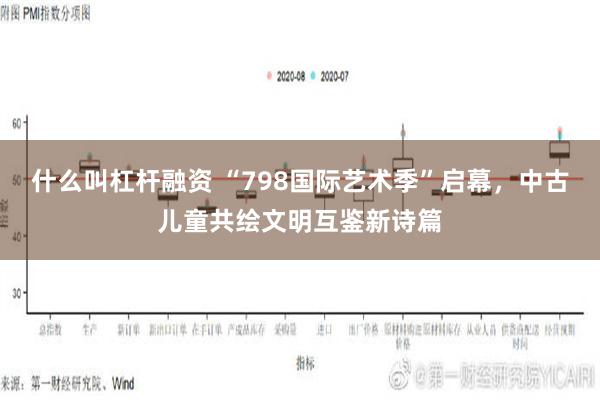 什么叫杠杆融资 “798国际艺术季”启幕，中古儿童共绘文明互鉴新诗篇