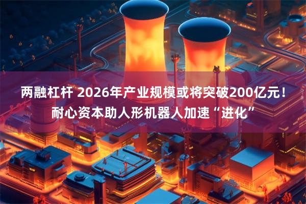 两融杠杆 2026年产业规模或将突破200亿元！耐心资本助人形机器人加速“进化”