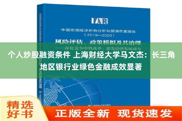 个人炒股融资条件 上海财经大学马文杰：长三角地区银行业绿色金融成效显著