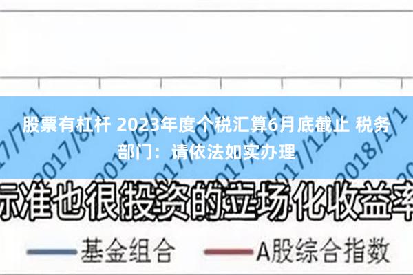 股票有杠杆 2023年度个税汇算6月底截止 税务部门：请依法如实办理