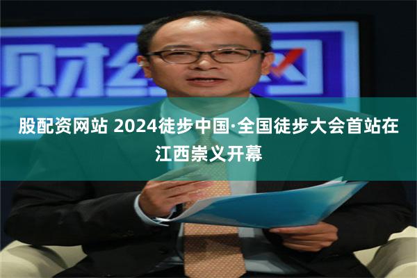 股配资网站 2024徒步中国·全国徒步大会首站在江西崇义开幕