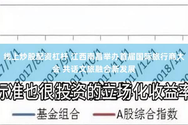 线上炒股配资杠杆 江西南昌举办首届国际旅行商大会 共话文旅融合新发展