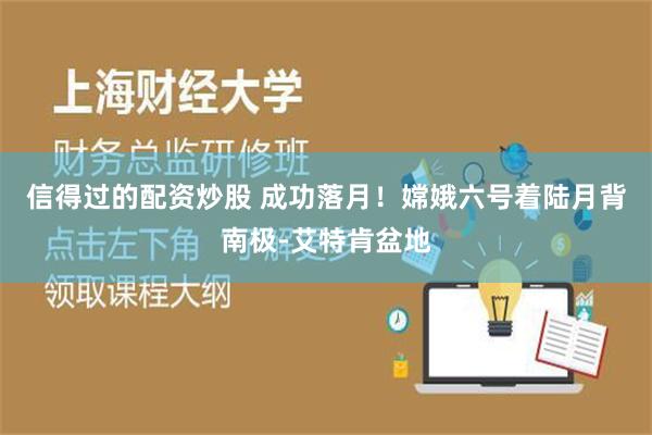 信得过的配资炒股 成功落月！嫦娥六号着陆月背南极-艾特肯盆地