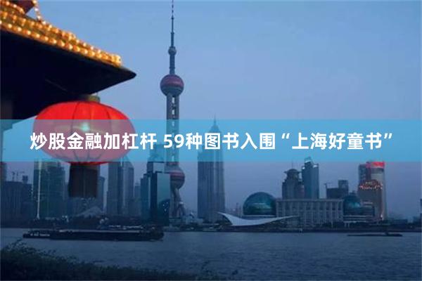 炒股金融加杠杆 59种图书入围“上海好童书”