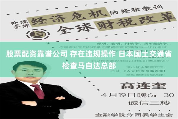 股票配资靠谱公司 存在违规操作 日本国土交通省检查马自达总部