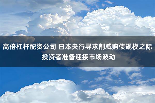 高倍杠杆配资公司 日本央行寻求削减购债规模之际 投资者准备迎接市场波动