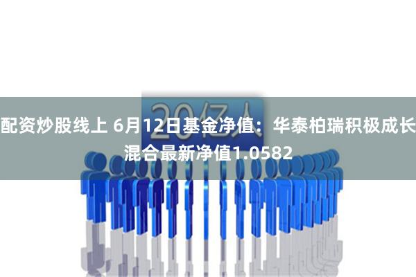 配资炒股线上 6月12日基金净值：华泰柏瑞积极成长混合最新净值1.0582