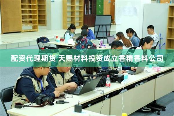 配资代理期货 天赐材料投资成立香精香料公司