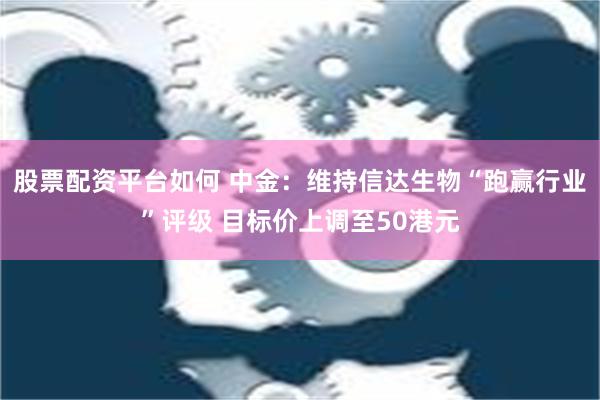 股票配资平台如何 中金：维持信达生物“跑赢行业”评级 目标价上调至50港元