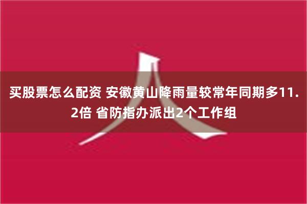 买股票怎么配资 安徽黄山降雨量较常年同期多11.2倍 省防指办派出2个工作组