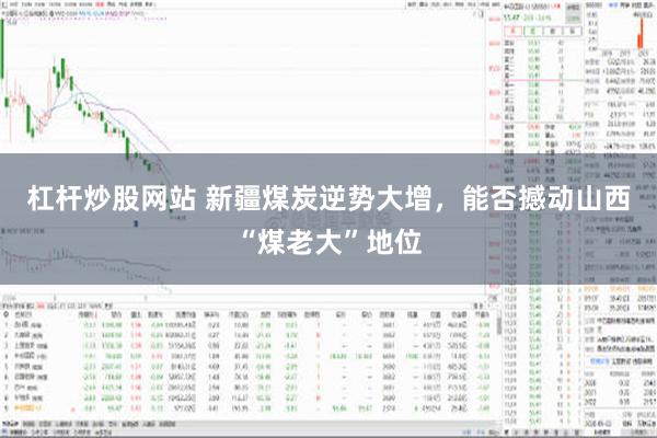 杠杆炒股网站 新疆煤炭逆势大增，能否撼动山西“煤老大”地位