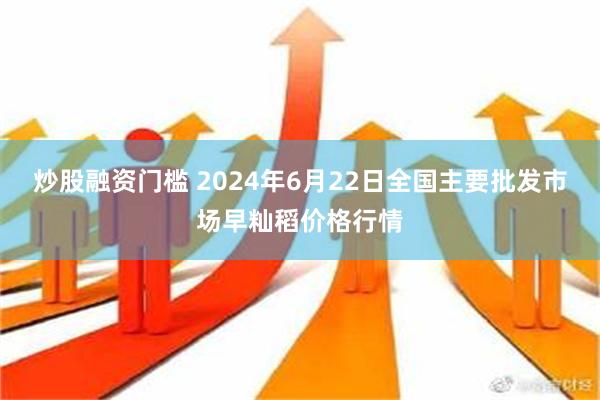 炒股融资门槛 2024年6月22日全国主要批发市场早籼稻价格行情