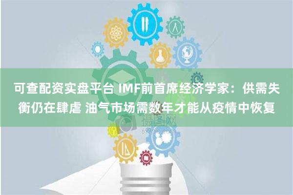 可查配资实盘平台 IMF前首席经济学家：供需失衡仍在肆虐 油气市场需数年才能从疫情中恢复