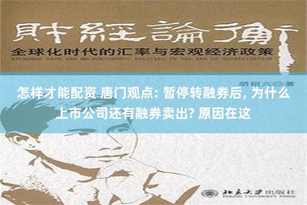 怎样才能配资 唐门观点: 暂停转融券后, 为什么上市公司还有融券卖出? 原因在这