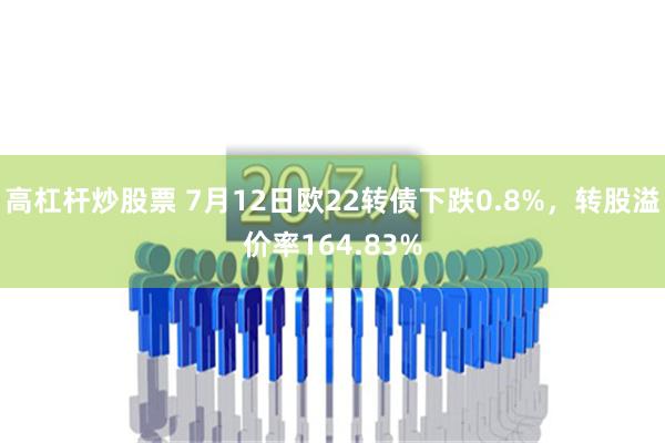 高杠杆炒股票 7月12日欧22转债下跌0.8%，转股溢价率164.83%