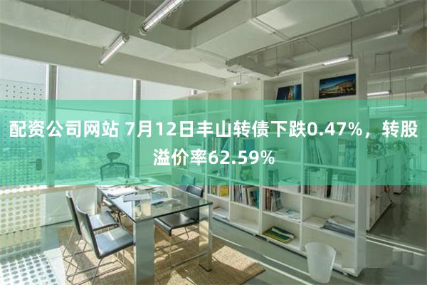 配资公司网站 7月12日丰山转债下跌0.47%，转股溢价率62.59%