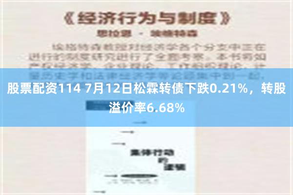 股票配资114 7月12日松霖转债下跌0.21%，转股溢价率6.68%