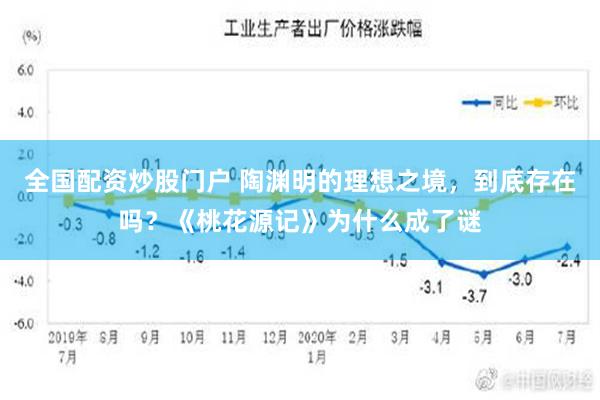 全国配资炒股门户 陶渊明的理想之境，到底存在吗？《桃花源记》为什么成了谜