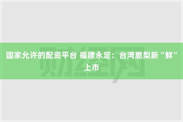 国家允许的配资平台 福建永定：台湾脆梨新“鲜”上市