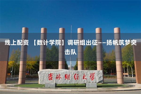 线上配资 【数计学院】调研组出征——扬帆筑梦突击队