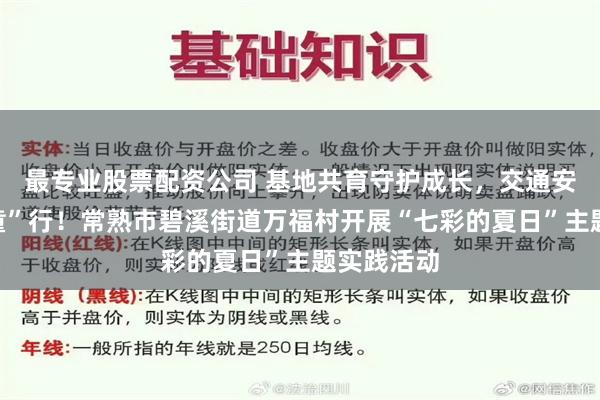 最专业股票配资公司 基地共育守护成长，交通安全携手“童”行！常熟市碧溪街道万福村开展“七彩的夏日”主题实践活动