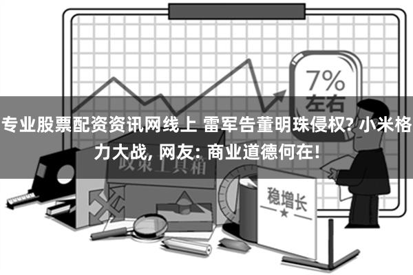 专业股票配资资讯网线上 雷军告董明珠侵权? 小米格力大战, 网友: 商业道德何在!