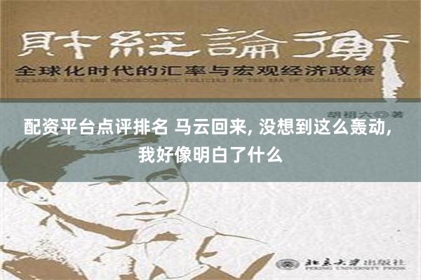 配资平台点评排名 马云回来, 没想到这么轰动, 我好像明白了什么