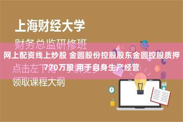 网上配资线上炒股 金圆股份控股股东金圆控股质押770万股 用于自身生产经营