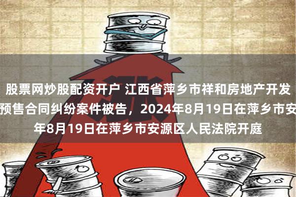 股票网炒股配资开户 江西省萍乡市祥和房地产开发有限公司因商品房预售合同纠纷案件被告，2024年8月19日在萍乡市安源区人民法院开庭