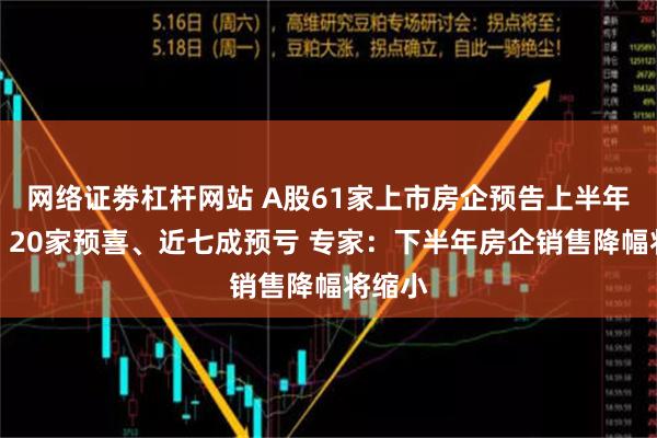 网络证劵杠杆网站 A股61家上市房企预告上半年业绩：20家预喜、近七成预亏 专家：下半年房企销售降幅将缩小