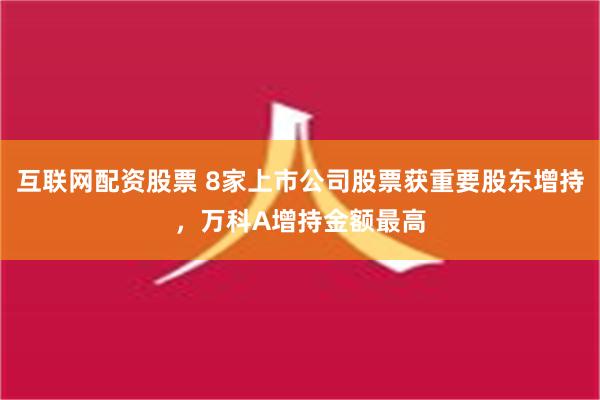 互联网配资股票 8家上市公司股票获重要股东增持，万科A增持金额最高