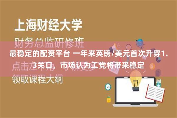 最稳定的配资平台 一年来英镑/美元首次升穿1.3关口，市场认为工党将带来稳定