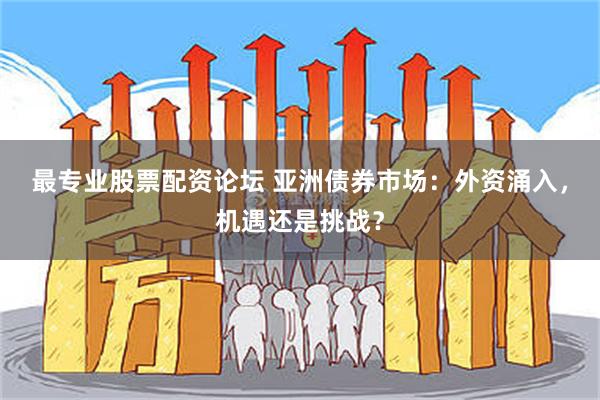 最专业股票配资论坛 亚洲债券市场：外资涌入，机遇还是挑战？