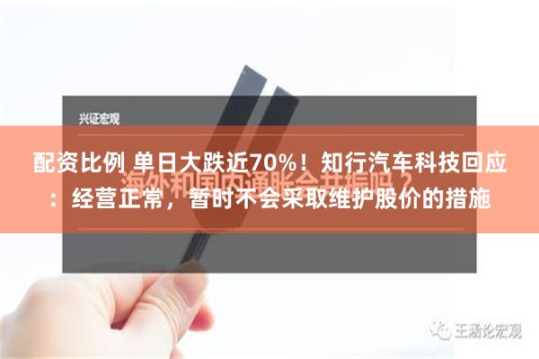 配资比例 单日大跌近70%！知行汽车科技回应：经营正常，暂时不会采取维护股价的措施