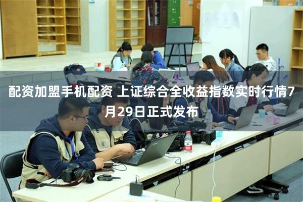 配资加盟手机配资 上证综合全收益指数实时行情7月29日正式发布