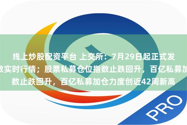 线上炒股配资平台 上交所：7月29日起正式发布上证综合全收益指数实时行情；股票私募仓位指数止跌回升，百亿私募加仓力度创近42周新高