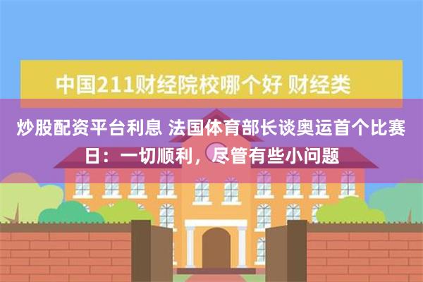 炒股配资平台利息 法国体育部长谈奥运首个比赛日：一切顺利，尽管有些小问题