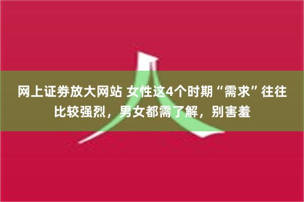 网上证劵放大网站 女性这4个时期“需求”往往比较强烈，男女都需了解，别害羞