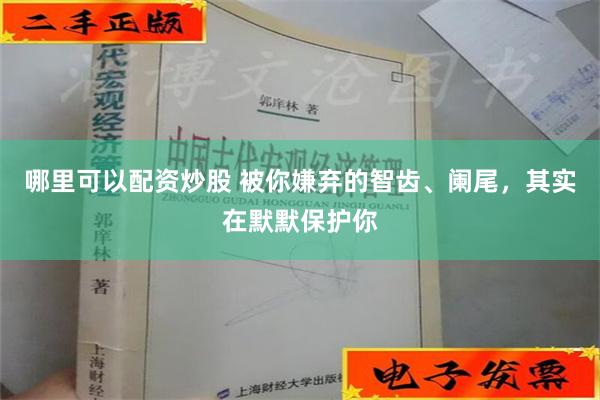 哪里可以配资炒股 被你嫌弃的智齿、阑尾，其实在默默保护你