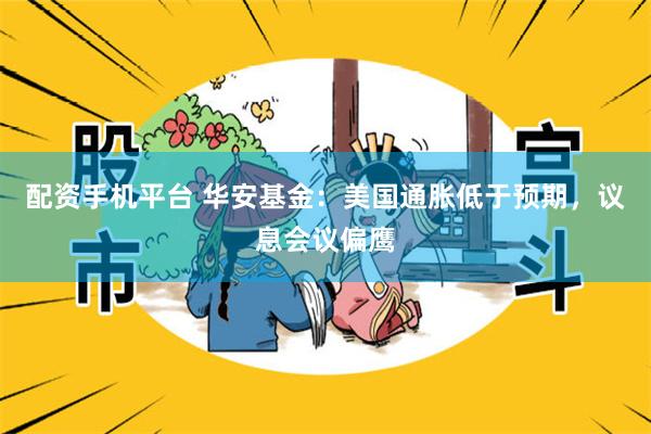 配资手机平台 华安基金：美国通胀低于预期，议息会议偏鹰