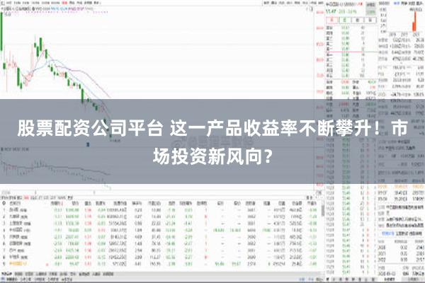 股票配资公司平台 这一产品收益率不断攀升！市场投资新风向？