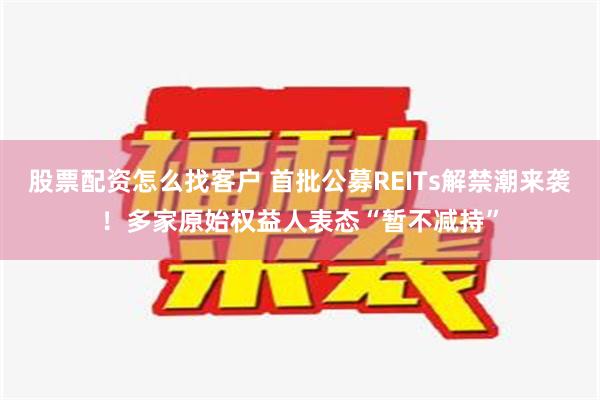 股票配资怎么找客户 首批公募REITs解禁潮来袭！多家原始权益人表态“暂不减持”