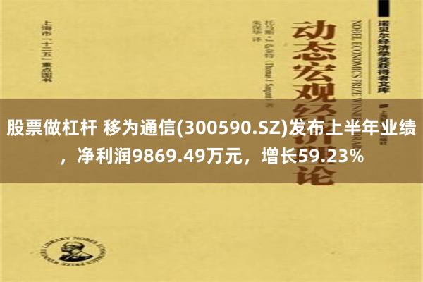 股票做杠杆 移为通信(300590.SZ)发布上半年业绩，净利润9869.49万元，增长59.23%